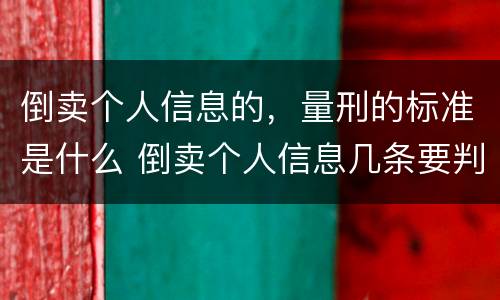 倒卖个人信息的，量刑的标准是什么 倒卖个人信息几条要判刑