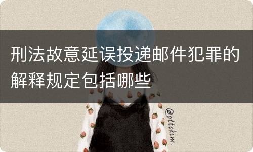 刑法故意延误投递邮件犯罪的解释规定包括哪些