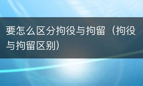 要怎么区分拘役与拘留（拘役与拘留区别）