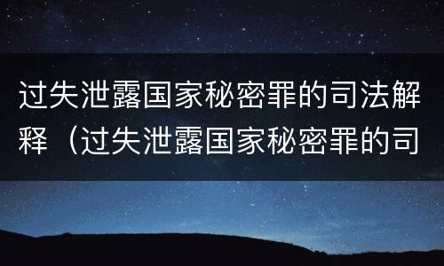过失泄露国家秘密罪的司法解释（过失泄露国家秘密罪的司法解释全文）