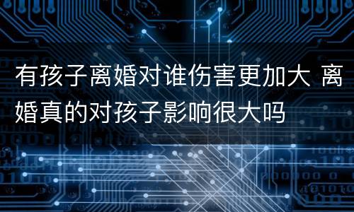 有孩子离婚对谁伤害更加大 离婚真的对孩子影响很大吗