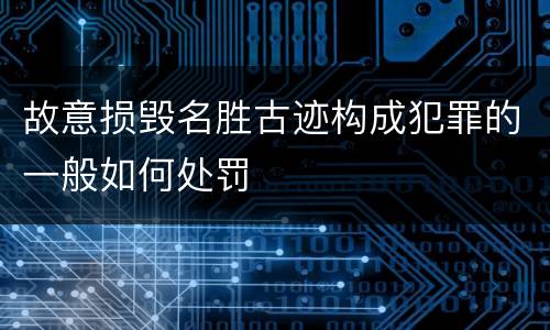 故意损毁名胜古迹构成犯罪的一般如何处罚