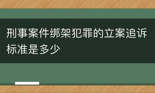 刑事案件绑架犯罪的立案追诉标准是多少