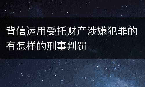 背信运用受托财产涉嫌犯罪的有怎样的刑事判罚
