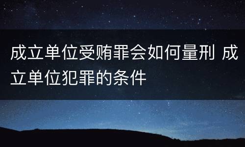 成立单位受贿罪会如何量刑 成立单位犯罪的条件