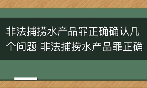 非法捕捞水产品罪正确确认几个问题 非法捕捞水产品罪正确确认几个问题