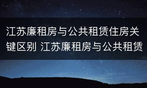 江苏廉租房与公共租赁住房关键区别 江苏廉租房与公共租赁住房关键区别是什么
