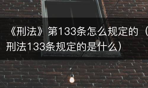 《刑法》第133条怎么规定的（刑法133条规定的是什么）