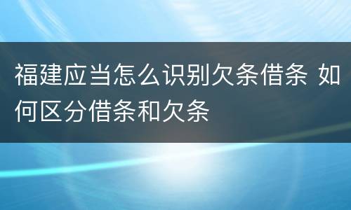 福建应当怎么识别欠条借条 如何区分借条和欠条