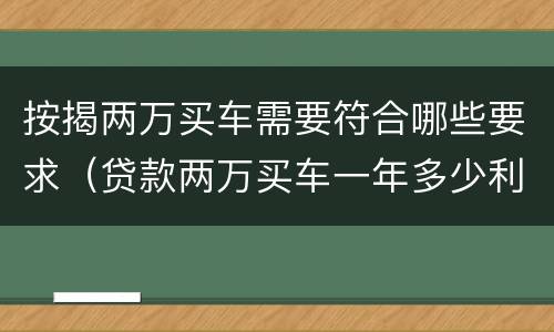 按揭两万买车需要符合哪些要求（贷款两万买车一年多少利息,月供多少?）