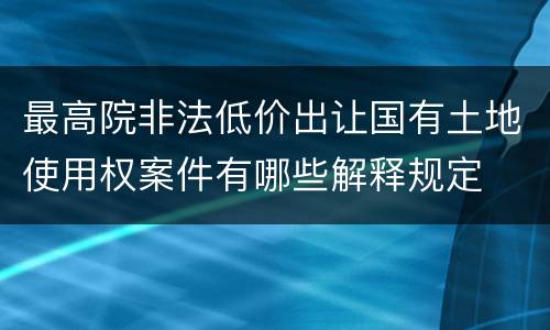 最高院非法低价出让国有土地使用权案件有哪些解释规定