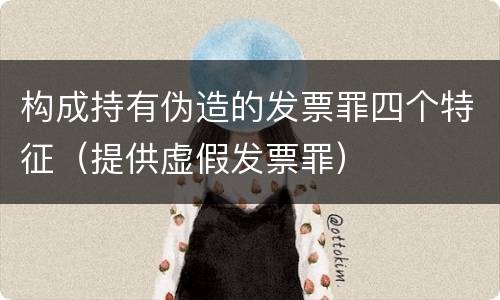 构成持有伪造的发票罪四个特征（提供虚假发票罪）