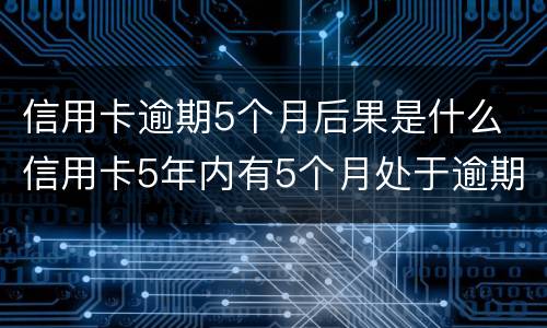 信用卡逾期5个月后果是什么 信用卡5年内有5个月处于逾期状态是什么意思