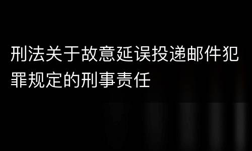 刑法关于故意延误投递邮件犯罪规定的刑事责任