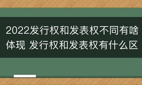 2022发行权和发表权不同有啥体现 发行权和发表权有什么区别