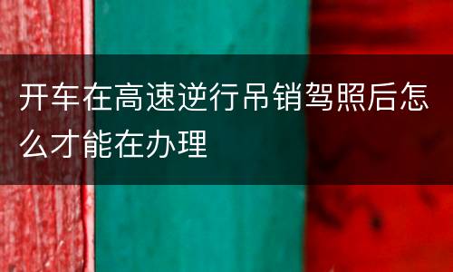 开车在高速逆行吊销驾照后怎么才能在办理