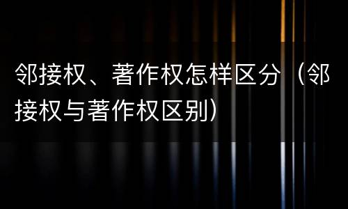 邻接权、著作权怎样区分（邻接权与著作权区别）