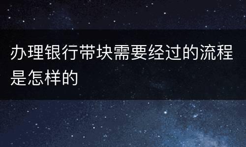 办理银行带块需要经过的流程是怎样的