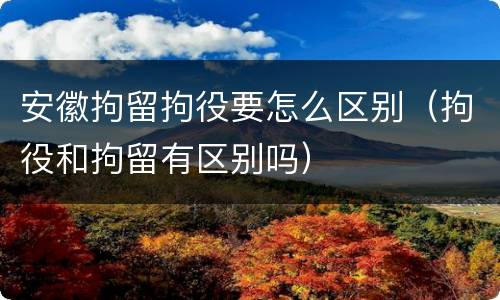 安徽拘留拘役要怎么区别（拘役和拘留有区别吗）