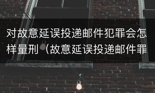 对故意延误投递邮件犯罪会怎样量刑（故意延误投递邮件罪的立案标准）