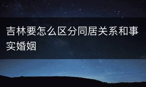 吉林要怎么区分同居关系和事实婚姻