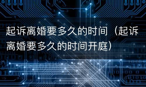 起诉离婚要多久的时间（起诉离婚要多久的时间开庭）