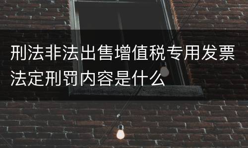刑法非法出售增值税专用发票法定刑罚内容是什么