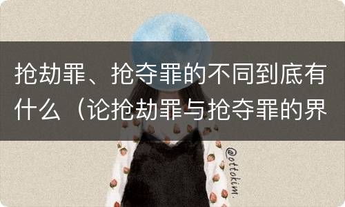 抢劫罪、抢夺罪的不同到底有什么（论抢劫罪与抢夺罪的界限）