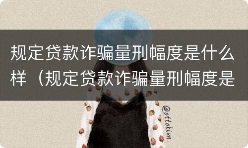 规定贷款诈骗量刑幅度是什么样（规定贷款诈骗量刑幅度是什么样子的）