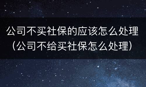 公司不买社保的应该怎么处理（公司不给买社保怎么处理）