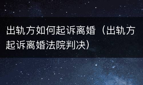 出轨方如何起诉离婚（出轨方起诉离婚法院判决）