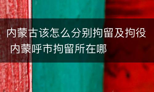 内蒙古该怎么分别拘留及拘役 内蒙呼市拘留所在哪