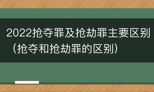 2022抢夺罪及抢劫罪主要区别（抢夺和抢劫罪的区别）