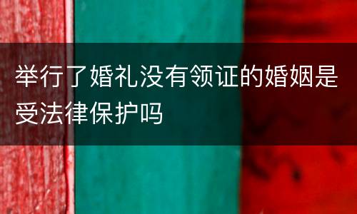 举行了婚礼没有领证的婚姻是受法律保护吗