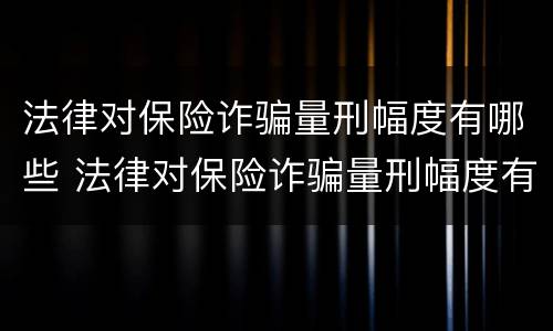 法律对保险诈骗量刑幅度有哪些 法律对保险诈骗量刑幅度有哪些规定