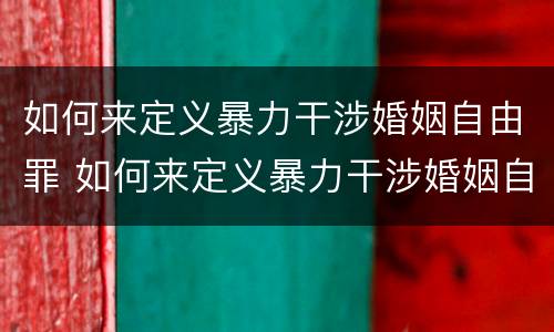 如何来定义暴力干涉婚姻自由罪 如何来定义暴力干涉婚姻自由罪的标准