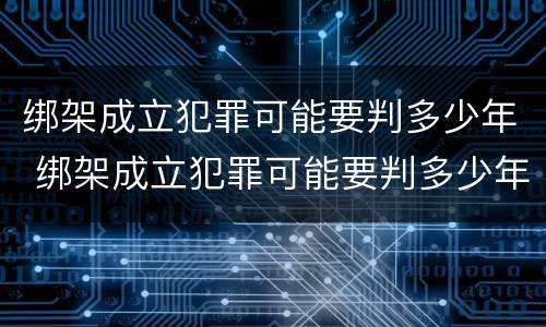 绑架成立犯罪可能要判多少年 绑架成立犯罪可能要判多少年缓刑