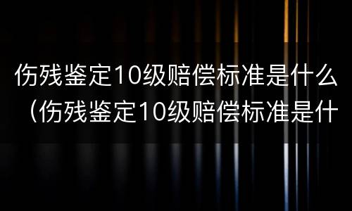 伤残鉴定10级赔偿标准是什么（伤残鉴定10级赔偿标准是什么样的）