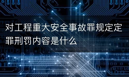 对工程重大安全事故罪规定定罪刑罚内容是什么