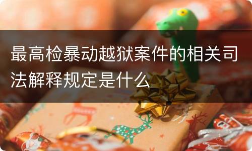 最高检暴动越狱案件的相关司法解释规定是什么