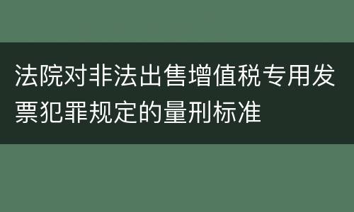 法院对非法出售增值税专用发票犯罪规定的量刑标准