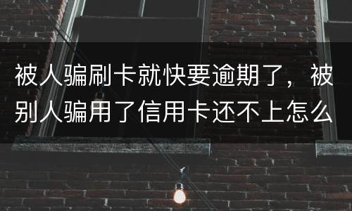 被人骗刷卡就快要逾期了，被别人骗用了信用卡还不上怎么办