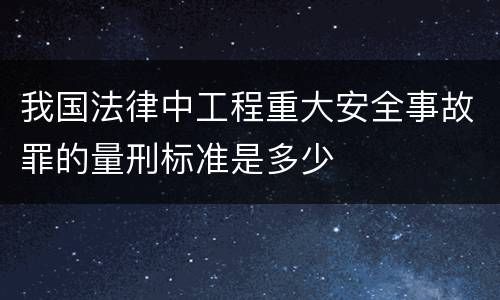 我国法律中工程重大安全事故罪的量刑标准是多少