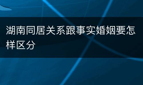 湖南同居关系跟事实婚姻要怎样区分