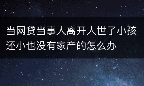 当网贷当事人离开人世了小孩还小也没有家产的怎么办