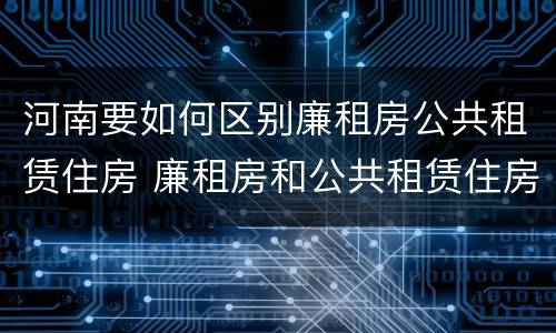 河南要如何区别廉租房公共租赁住房 廉租房和公共租赁住房的区别