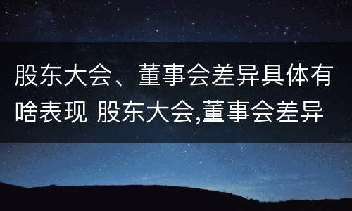 股东大会、董事会差异具体有啥表现 股东大会,董事会差异具体有啥表现呢