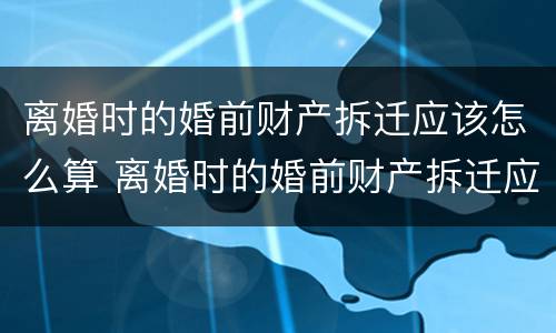 离婚时的婚前财产拆迁应该怎么算 离婚时的婚前财产拆迁应该怎么算赔偿