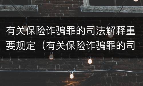 有关保险诈骗罪的司法解释重要规定（有关保险诈骗罪的司法解释重要规定有哪些）