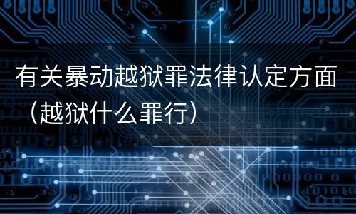 有关暴动越狱罪法律认定方面（越狱什么罪行）
